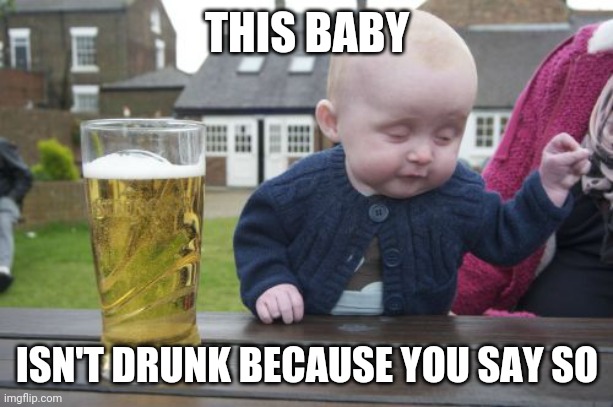 Drunk Baby Meme | THIS BABY ISN'T DRUNK BECAUSE YOU SAY SO | image tagged in memes,drunk baby | made w/ Imgflip meme maker