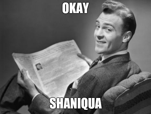 50's newspaper | OKAY SHANIQUA | image tagged in 50's newspaper | made w/ Imgflip meme maker