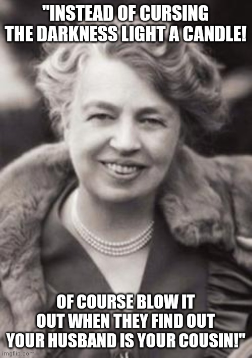 Eleanor Roosevelt!  Embrace the darkness! | "INSTEAD OF CURSING THE DARKNESS LIGHT A CANDLE! OF COURSE BLOW IT OUT WHEN THEY FIND OUT YOUR HUSBAND IS YOUR COUSIN!" | image tagged in eleanor roosevelt,married,cousin,blow,candle | made w/ Imgflip meme maker