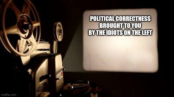 Movie Projector | POLITICAL CORRECTNESS BROUGHT TO YOU BY THE IDIOTS ON THE LEFT | image tagged in movie projector | made w/ Imgflip meme maker