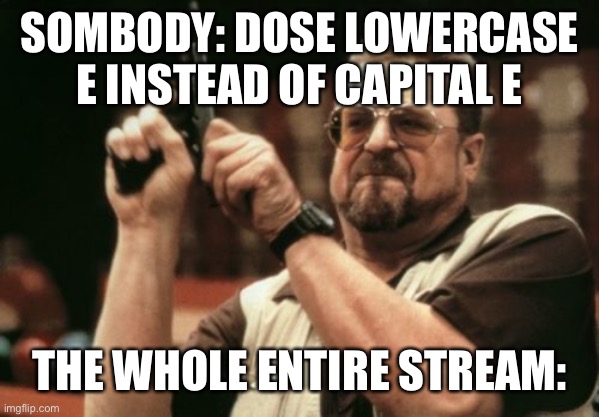 Am I The Only One Around Here Meme | SOMBODY: DOSE LOWERCASE E INSTEAD OF CAPITAL E; THE WHOLE ENTIRE STREAM: | image tagged in memes,am i the only one around here,e | made w/ Imgflip meme maker