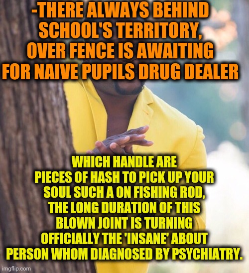 -Beware of trample post effect. | -THERE ALWAYS BEHIND SCHOOL'S TERRITORY, OVER FENCE IS AWAITING FOR NAIVE PUPILS DRUG DEALER WHICH HANDLE ARE PIECES OF HASH TO PICK UP YOUR | image tagged in black guy hiding behind tree,sketchy drug dealer,smoke weed everyday,middle school,insane | made w/ Imgflip meme maker