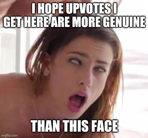 orgasm | I HOPE UPVOTES I GET HERE ARE MORE GENUINE THAN THIS FACE | image tagged in orgasm | made w/ Imgflip meme maker