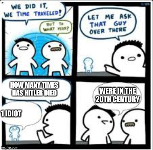 time traveler | HOW MANY TIMES HAS HITLER DIED; WERE IN THE 20TH CENTURY; 1 IDIOT | image tagged in time traveler | made w/ Imgflip meme maker