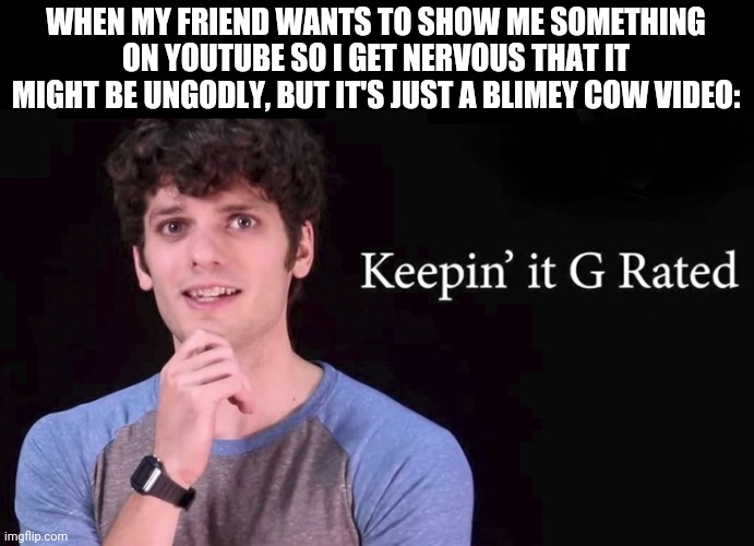 Keepin' it G rated | WHEN MY FRIEND WANTS TO SHOW ME SOMETHING ON YOUTUBE SO I GET NERVOUS THAT IT MIGHT BE UNGODLY, BUT IT'S JUST A BLIMEY COW VIDEO: | image tagged in keepin' it g rated | made w/ Imgflip meme maker