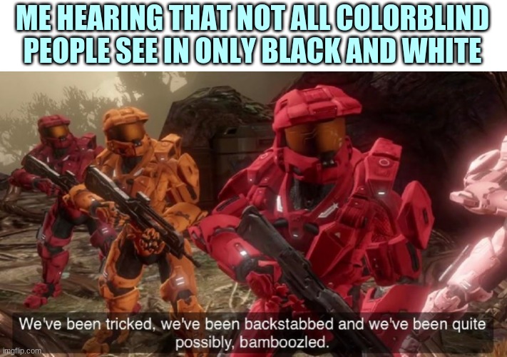 Huh I dunno | ME HEARING THAT NOT ALL COLORBLIND PEOPLE SEE IN ONLY BLACK AND WHITE | image tagged in we've been tricked | made w/ Imgflip meme maker