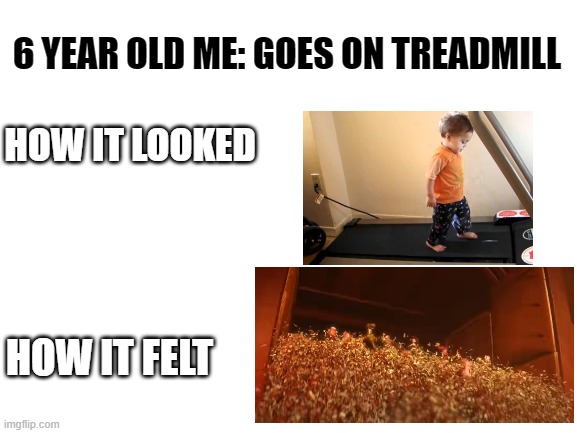 Treadmill | 6 YEAR OLD ME: GOES ON TREADMILL; HOW IT LOOKED; HOW IT FELT | image tagged in blank white template | made w/ Imgflip meme maker
