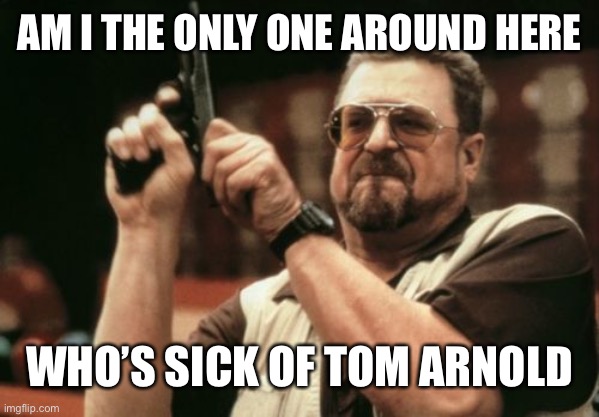 Am I The Only One Around Here | AM I THE ONLY ONE AROUND HERE; WHO’S SICK OF TOM ARNOLD | image tagged in memes,am i the only one around here | made w/ Imgflip meme maker