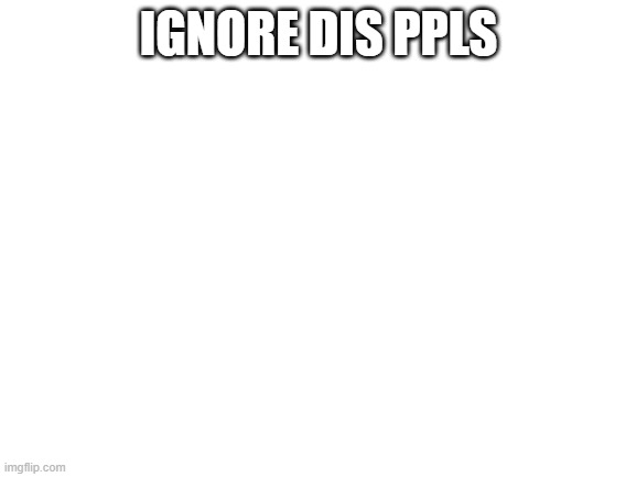 Blank White Template | IGNORE DIS PPLS | image tagged in blank white template | made w/ Imgflip meme maker