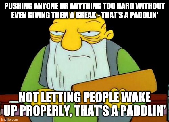 That's a paddlin' Meme | PUSHING ANYONE OR ANYTHING TOO HARD WITHOUT EVEN GIVING THEM A BREAK - THAT'S A PADDLIN'; NOT LETTING PEOPLE WAKE UP PROPERLY, THAT'S A PADDLIN' | image tagged in memes,that's a paddlin' | made w/ Imgflip meme maker