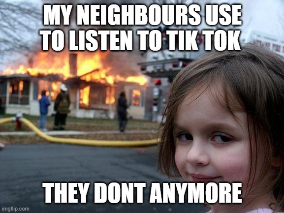 Disaster Girl | MY NEIGHBOURS USE TO LISTEN TO TIK TOK; THEY DONT ANYMORE | image tagged in memes,disaster girl | made w/ Imgflip meme maker