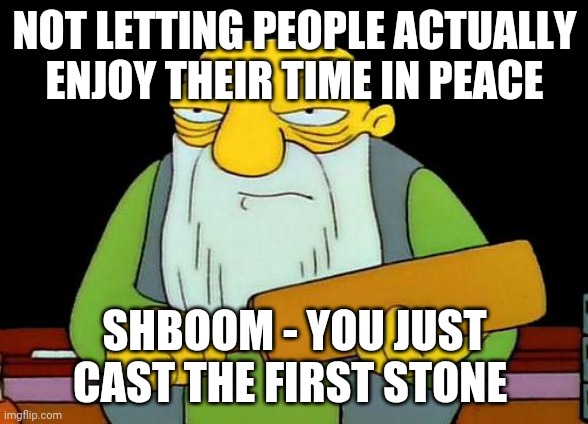 That's a paddlin' Meme |  NOT LETTING PEOPLE ACTUALLY ENJOY THEIR TIME IN PEACE; SHBOOM - YOU JUST CAST THE FIRST STONE | image tagged in memes,that's a paddlin' | made w/ Imgflip meme maker