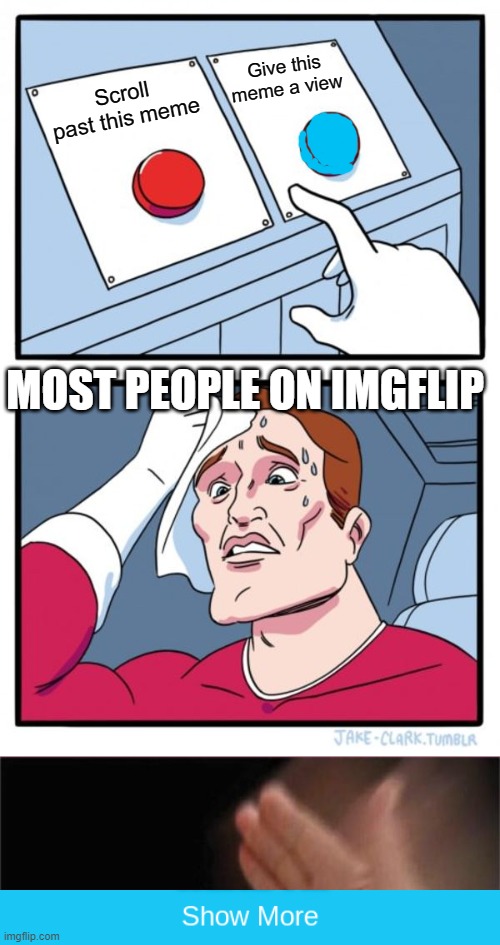 Not view begging |  Give this meme a view; Scroll past this meme; MOST PEOPLE ON IMGFLIP | image tagged in memes,two buttons | made w/ Imgflip meme maker