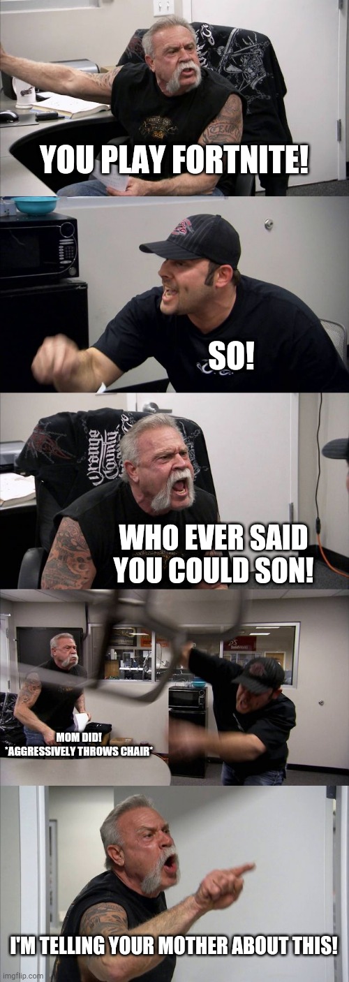 American Chopper Argument | YOU PLAY FORTNITE! SO! WHO EVER SAID YOU COULD SON! MOM DID! *AGGRESSIVELY THROWS CHAIR*; I'M TELLING YOUR MOTHER ABOUT THIS! | image tagged in memes,american chopper argument | made w/ Imgflip meme maker