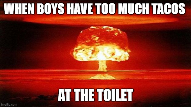 it taco time | WHEN BOYS HAVE TOO MUCH TACOS; AT THE TOILET | image tagged in atomic bomb,funny memes | made w/ Imgflip meme maker