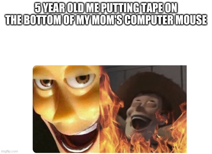 Satanic Woody | 5 YEAR OLD ME PUTTING TAPE ON THE BOTTOM OF MY MOM'S COMPUTER MOUSE | image tagged in satanic woody,meme,funny,imgflip,toy story | made w/ Imgflip meme maker
