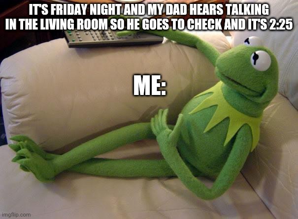 Kermit on couch with remote | ME:; IT'S FRIDAY NIGHT AND MY DAD HEARS TALKING IN THE LIVING ROOM SO HE GOES TO CHECK AND IT'S 2:25 | image tagged in kermit on couch with remote | made w/ Imgflip meme maker