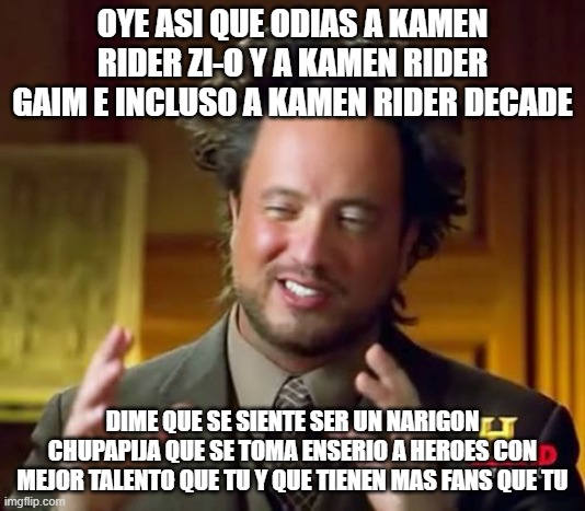 Ancient Aliens | OYE ASI QUE ODIAS A KAMEN RIDER ZI-O Y A KAMEN RIDER GAIM E INCLUSO A KAMEN RIDER DECADE; DIME QUE SE SIENTE SER UN NARIGON CHUPAPIJA QUE SE TOMA ENSERIO A HEROES CON MEJOR TALENTO QUE TU Y QUE TIENEN MAS FANS QUE TU | image tagged in memes,ancient aliens | made w/ Imgflip meme maker