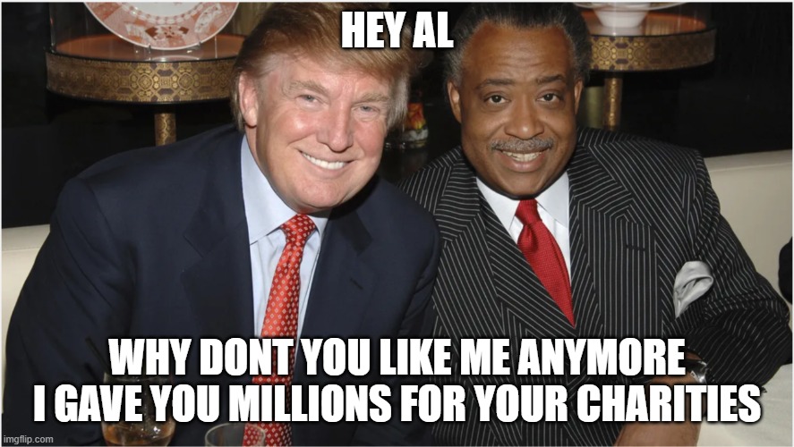 al trump | HEY AL; WHY DONT YOU LIKE ME ANYMORE I GAVE YOU MILLIONS FOR YOUR CHARITIES | image tagged in president | made w/ Imgflip meme maker