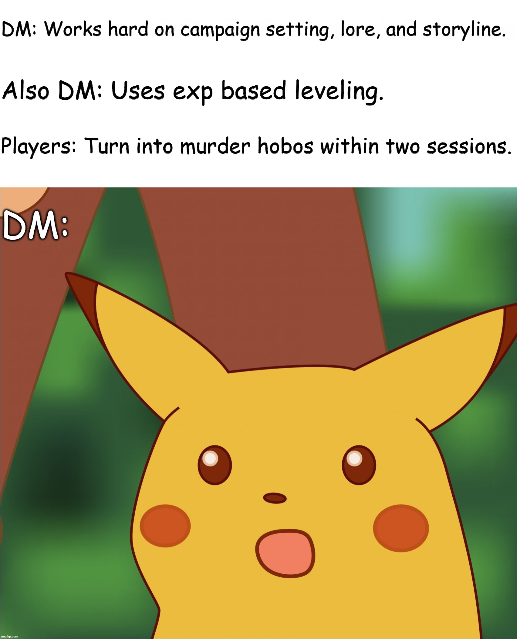 Surprised Pikachu (High Quality) | DM: Works hard on campaign setting, lore, and storyline. Also DM: Uses exp based leveling. Players: Turn into murder hobos within two sessions. DM: | image tagged in surprised pikachu high quality | made w/ Imgflip meme maker