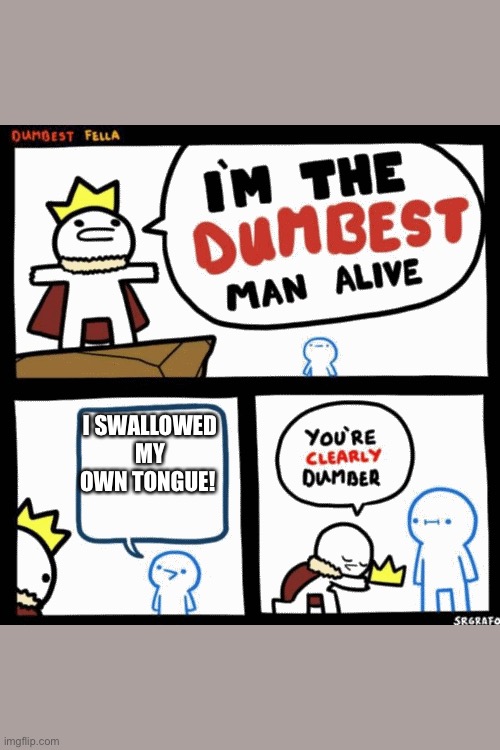 I'm the dumbest man alive | I SWALLOWED MY OWN TONGUE! | image tagged in i'm the dumbest man alive | made w/ Imgflip meme maker