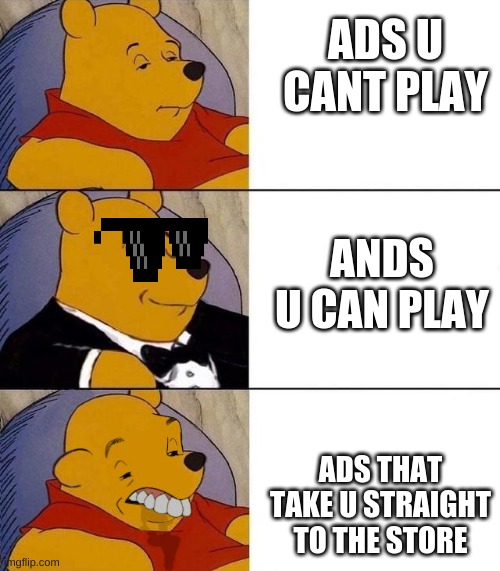 Best,Better, Blurst | ADS U CANT PLAY; ANDS U CAN PLAY; ADS THAT TAKE U STRAIGHT TO THE STORE | image tagged in best better blurst | made w/ Imgflip meme maker