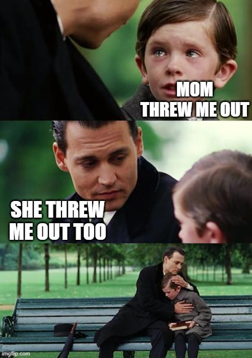 Finding Neverland | MOM THREW ME OUT; SHE THREW ME OUT TOO | image tagged in memes,finding neverland | made w/ Imgflip meme maker