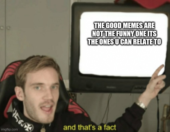 and that's a fact | THE GOOD MEMES ARE NOT THE FUNNY ONE ITS THE ONES U CAN RELATE TO | image tagged in and that's a fact | made w/ Imgflip meme maker