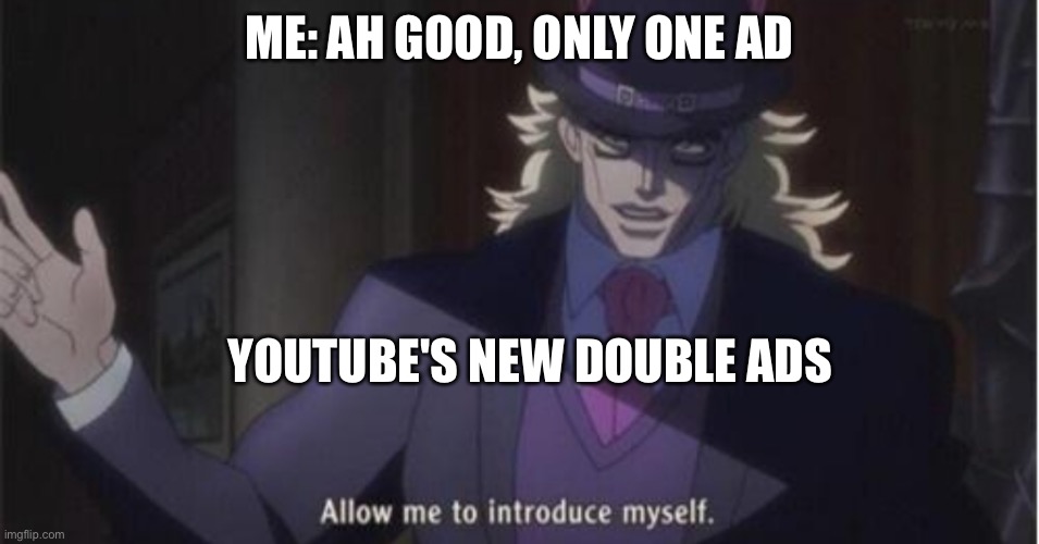 Stupid double advertisements | ME: AH GOOD, ONLY ONE AD; YOUTUBE'S NEW DOUBLE ADS | image tagged in allow me to introduce myselfjojo | made w/ Imgflip meme maker