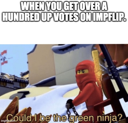 Could I Be The Green Ninja? | WHEN YOU GET OVER A HUNDRED UP VOTES ON IMPFLIP. | image tagged in could i be the green ninja | made w/ Imgflip meme maker