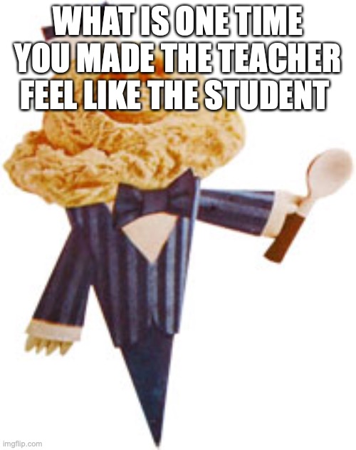 WHAT IS ONE TIME YOU MADE THE TEACHER FEEL LIKE THE STUDENT | image tagged in mr kream | made w/ Imgflip meme maker