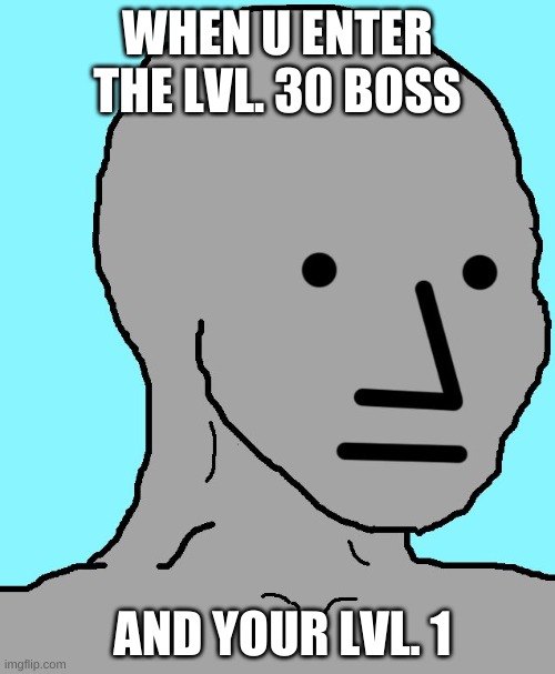 NPC | WHEN U ENTER THE LVL. 30 BOSS; AND YOUR LVL. 1 | image tagged in memes,npc | made w/ Imgflip meme maker