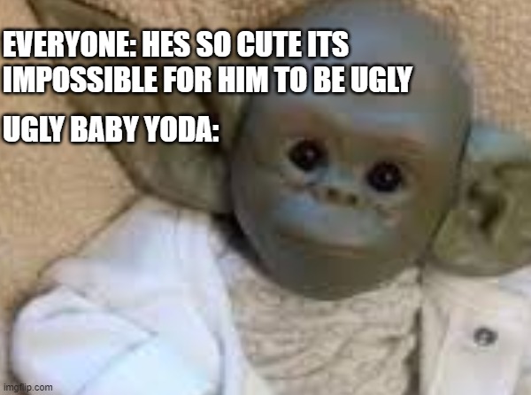 Ugly Baby Yoda???? | EVERYONE: HES SO CUTE ITS IMPOSSIBLE FOR HIM TO BE UGLY; UGLY BABY YODA: | image tagged in baby yoda,ugly,star wars yoda,yoda | made w/ Imgflip meme maker
