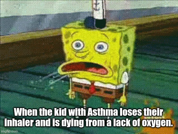 When the kid with Asthma loses their inhaler and is dying from a lack of oxygen. | image tagged in asthma | made w/ Imgflip meme maker