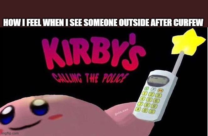 people breaking curfew | HOW I FEEL WHEN I SEE SOMEONE OUTSIDE AFTER CURFEW | image tagged in kirby's calling the police | made w/ Imgflip meme maker