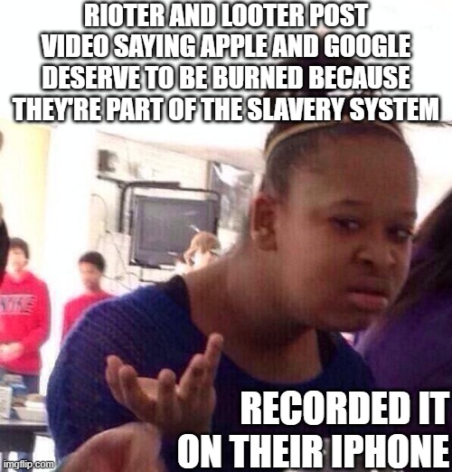 Black girl wat | RIOTER AND LOOTER POST VIDEO SAYING APPLE AND GOOGLE DESERVE TO BE BURNED BECAUSE THEY'RE PART OF THE SLAVERY SYSTEM; RECORDED IT ON THEIR IPHONE | image tagged in memes,black girl wat | made w/ Imgflip meme maker