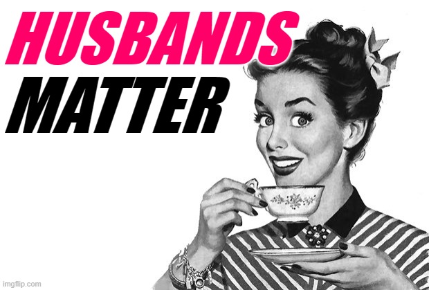 Husbands Matter | HUSBANDS; MATTER | image tagged in 1950s housewife,marriage,humor,sassy,black lives matter,funny memes | made w/ Imgflip meme maker