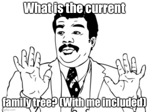 Neil deGrasse Tyson | What is the current; family tree? (With me included) | image tagged in memes,neil degrasse tyson | made w/ Imgflip meme maker