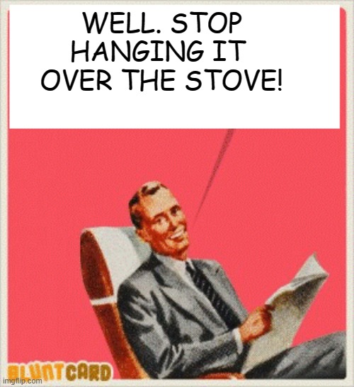 WELL. STOP HANGING IT  OVER THE STOVE! | made w/ Imgflip meme maker