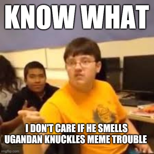 Im gonna say it | KNOW WHAT; I DON'T CARE IF HE SMELLS UGANDAN KNUCKLES MEME TROUBLE | image tagged in im gonna say it,memes,ugandan knuckles,savage memes | made w/ Imgflip meme maker