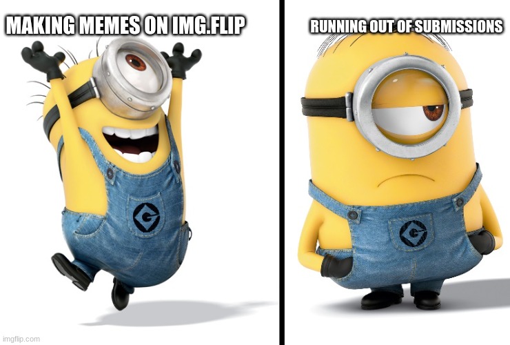 Minion Happy Sad | RUNNING OUT OF SUBMISSIONS; MAKING MEMES ON IMG.FLIP | image tagged in minion happy sad | made w/ Imgflip meme maker