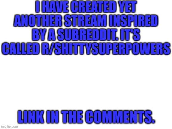 Blank White Template | I HAVE CREATED YET ANOTHER STREAM INSPIRED BY A SUBREDDIT. IT'S CALLED R/SHITTYSUPERPOWERS; LINK IN THE COMMENTS. | image tagged in blank white template | made w/ Imgflip meme maker