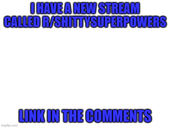 Blank White Template | I HAVE A NEW STREAM CALLED R/SHITTYSUPERPOWERS; LINK IN THE COMMENTS | image tagged in blank white template | made w/ Imgflip meme maker