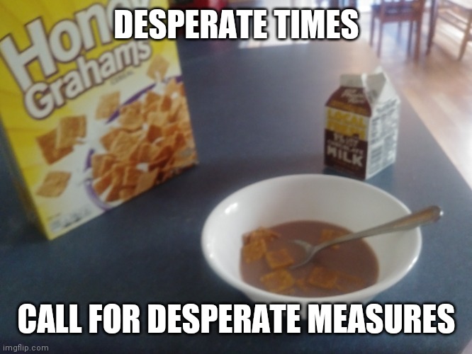 Desperate times | DESPERATE TIMES; CALL FOR DESPERATE MEASURES | image tagged in desperate times,memes,funny,2020,owo | made w/ Imgflip meme maker