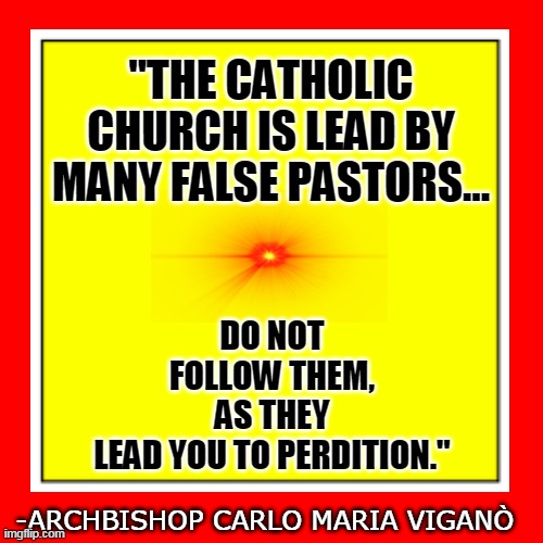 "THE CATHOLIC CHURCH IS LEAD BY MANY FALSE PASTORS... DO NOT FOLLOW THEM, AS THEY LEAD YOU TO PERDITION."; -ARCHBISHOP CARLO MARIA VIGANÒ | made w/ Imgflip meme maker