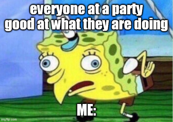 Mocking Spongebob Meme | everyone at a party good at what they are doing; ME: | image tagged in memes,mocking spongebob | made w/ Imgflip meme maker