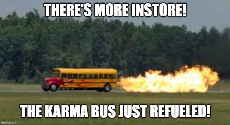 Karma there's more instore | THERE'S MORE INSTORE! THE KARMA BUS JUST REFUELED! | image tagged in karma bus | made w/ Imgflip meme maker