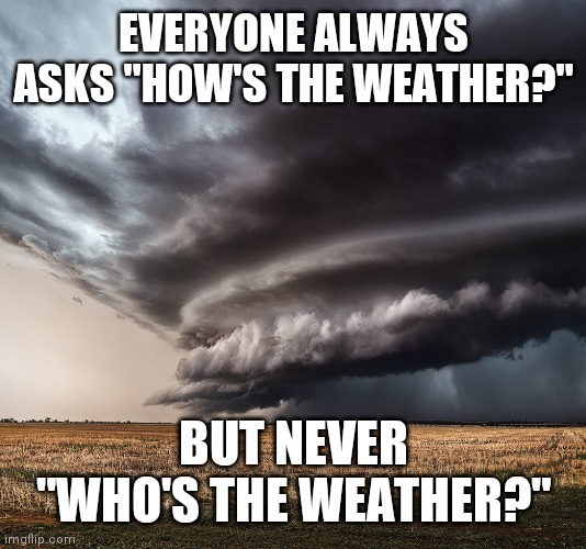 Identifytheweatherplz | EVERYONE ALWAYS ASKS "HOW'S THE WEATHER?"; BUT NEVER "WHO'S THE WEATHER?" | image tagged in weather | made w/ Imgflip meme maker