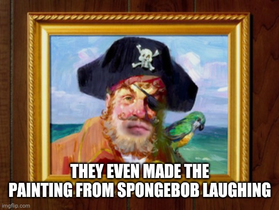 Painty the Pirate | THEY EVEN MADE THE PAINTING FROM SPONGEBOB LAUGHING | image tagged in painty the pirate | made w/ Imgflip meme maker