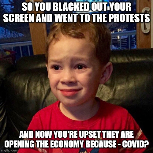 Canadian Logic | SO YOU BLACKED OUT YOUR SCREEN AND WENT TO THE PROTESTS; AND NOW YOU'RE UPSET THEY ARE OPENING THE ECONOMY BECAUSE - COVID? | image tagged in meanwhile in canada,covid-19 | made w/ Imgflip meme maker
